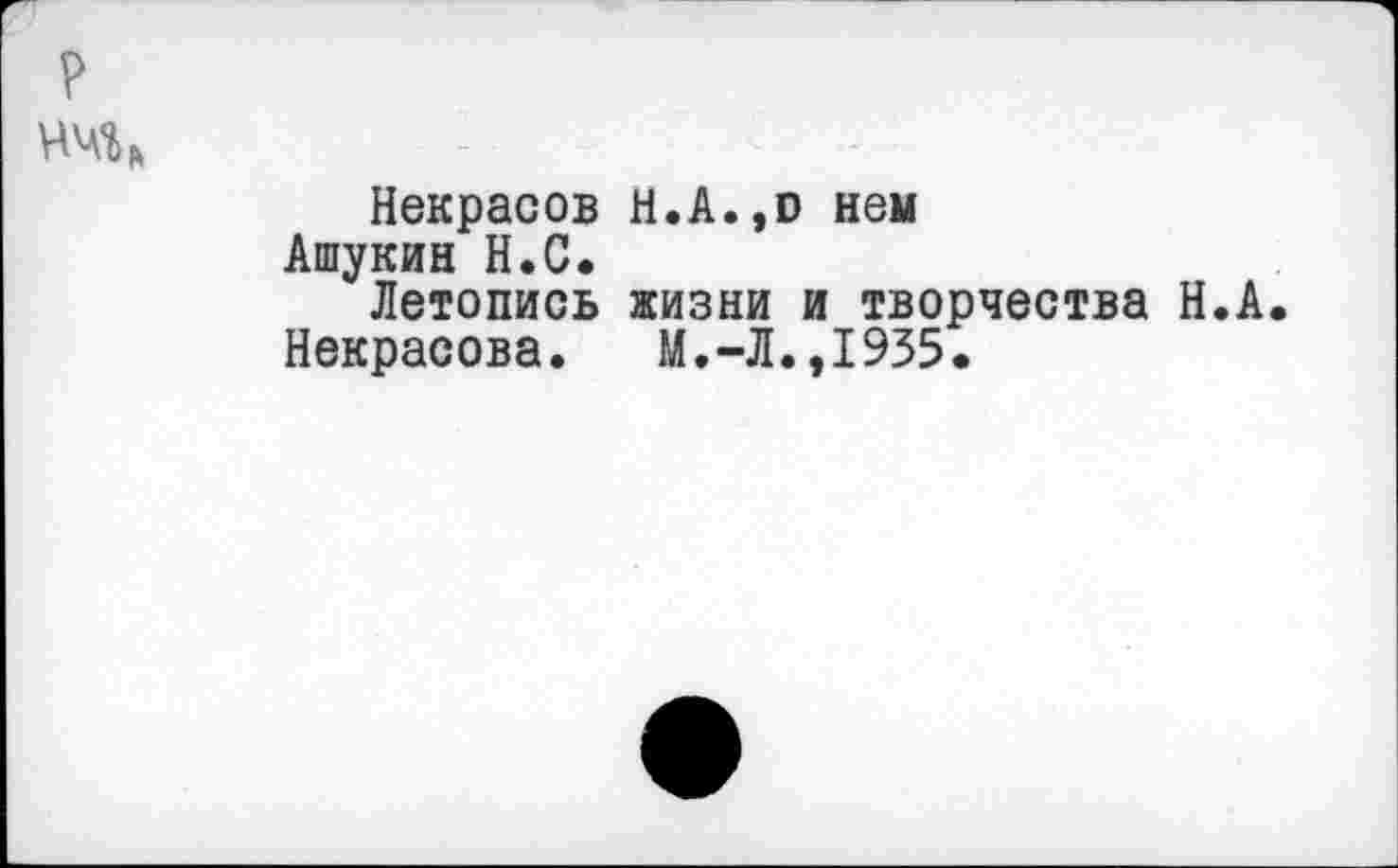 ﻿Некрасов И.А.,о нем
Ашукин Н.С.
Летопись жизни и творчества Н.А.
Некрасова. М.-Л.,1935.